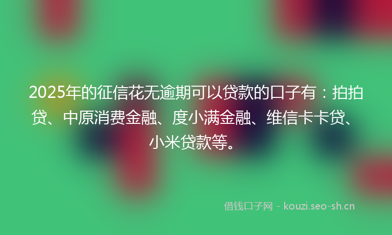 2025年的征信花无逾期可以贷款的口子有：拍拍贷、中原消费金融、度小满金融、维信卡卡贷、小米贷款等。