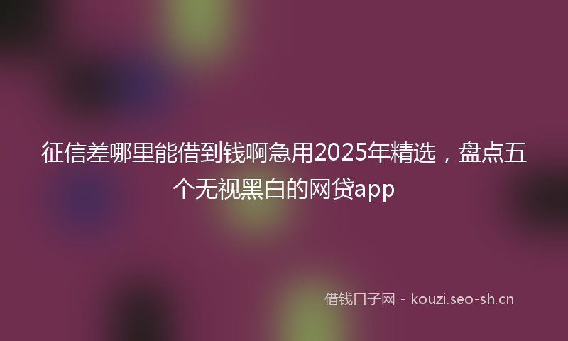 征信差哪里能借到钱啊急用2025年精选，盘点五个无视黑白的网贷app