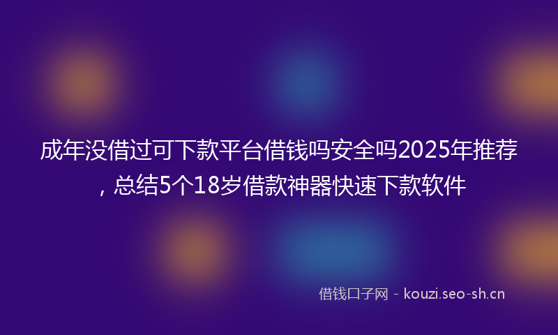 成年没借过可下款平台借钱吗安全吗2025年推荐，总结5个18岁借款神器快速下款软件