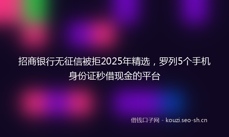 招商银行无征信被拒2025年精选，罗列5个手机身份证秒借现金的平台