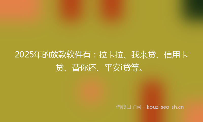 2025年的放款软件有:拉卡拉、我来贷、信用卡贷、替你还、平安i贷等。