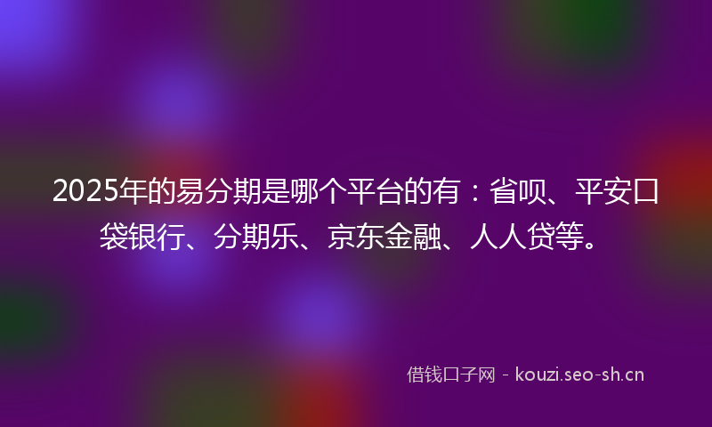 2025年的易分期是哪个平台的有：省呗、平安口袋银行、分期乐、京东金融、人人贷等。