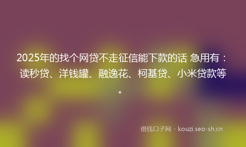2025年的找个网贷不走征信能下款的话 急用有：读秒贷、洋钱罐、融逸花、柯基贷、小米贷款等。