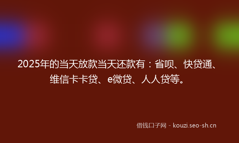 2025年的当天放款当天还款有：省呗、快贷通、维信卡卡贷、e微贷、人人贷等。