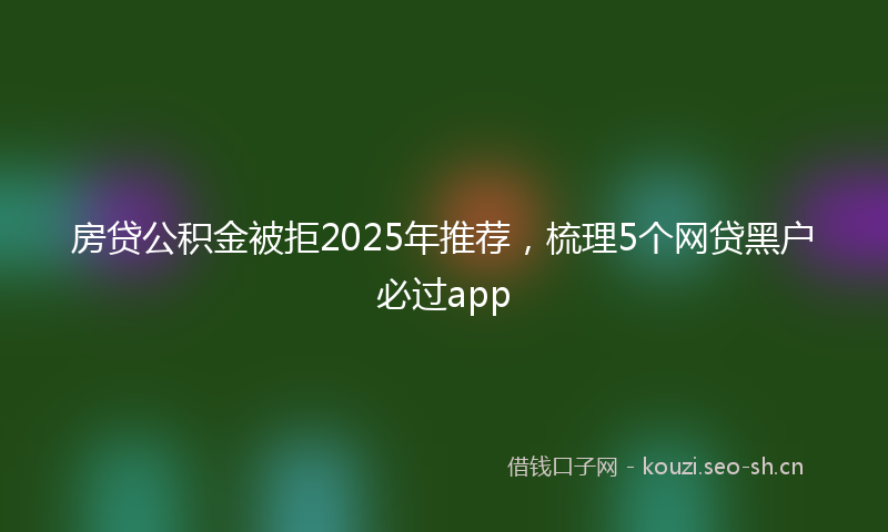 房贷公积金被拒2025年推荐，梳理5个网贷黑户必过app