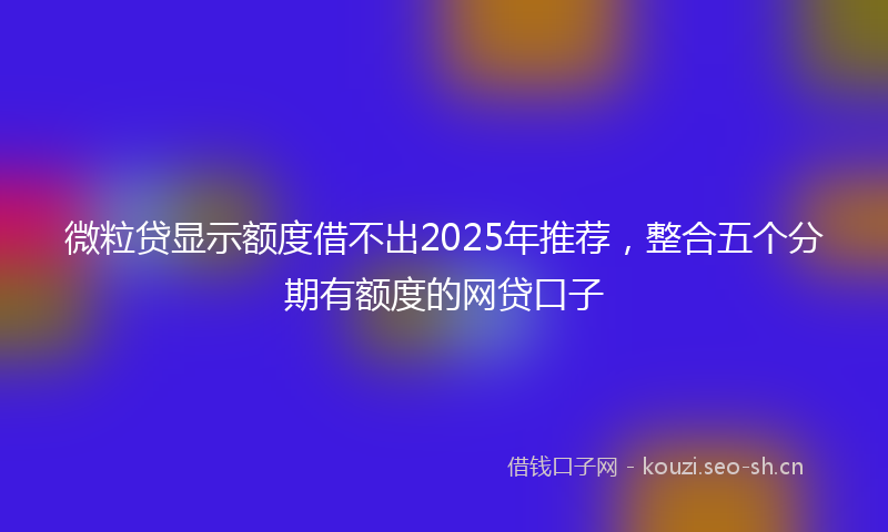 微粒贷显示额度借不出2025年推荐，整合五个分期有额度的网贷口子