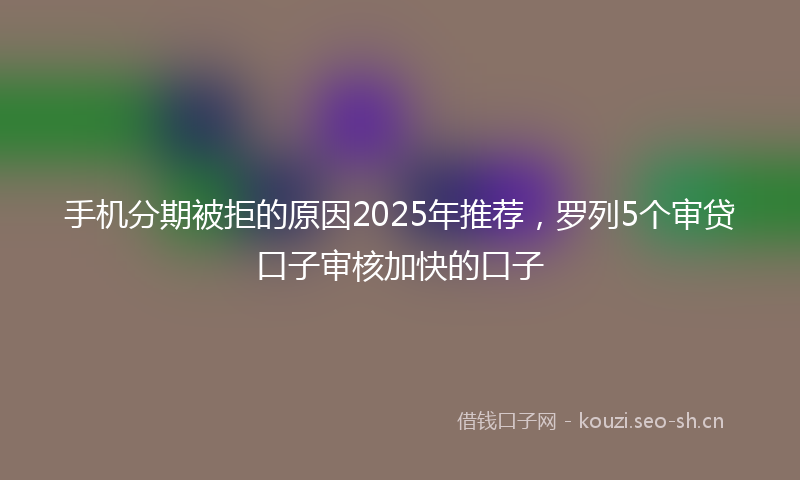 手机分期被拒的原因2025年推荐，罗列5个审贷口子审核加快的口子
