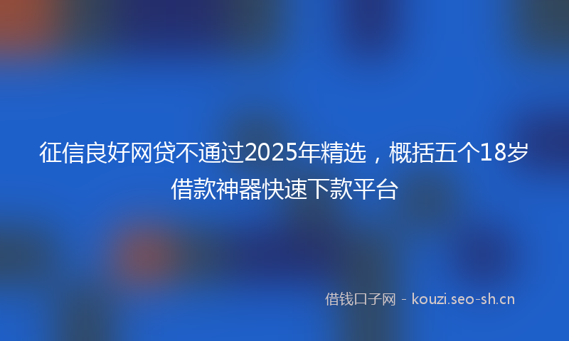 征信良好网贷不通过2025年精选，概括五个18岁借款神器快速下款平台