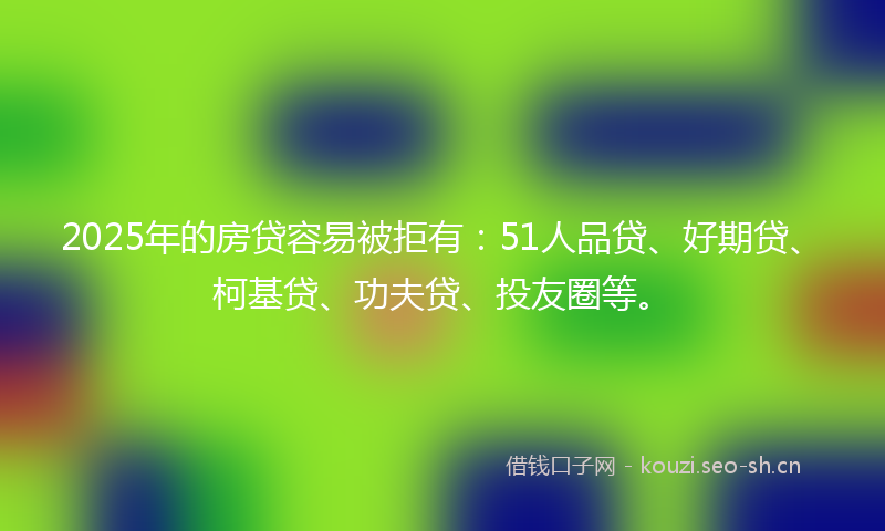 2025年的房贷容易被拒有:51人品贷、好期贷、柯基贷、功夫贷、投友圈等。