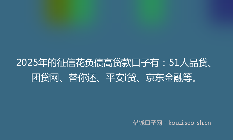 2025年的征信花负债高贷款口子有：51人品贷、团贷网、替你还、平安i贷、京东金融等。