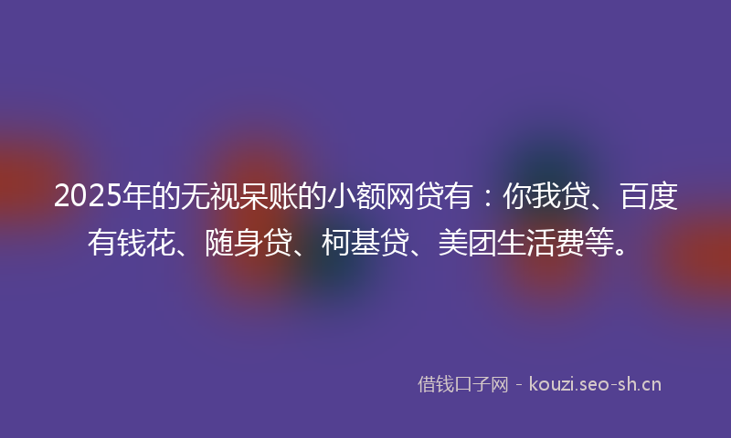 2025年的无视呆账的小额网贷有：你我贷、百度有钱花、随身贷、柯基贷、美团生活费等。