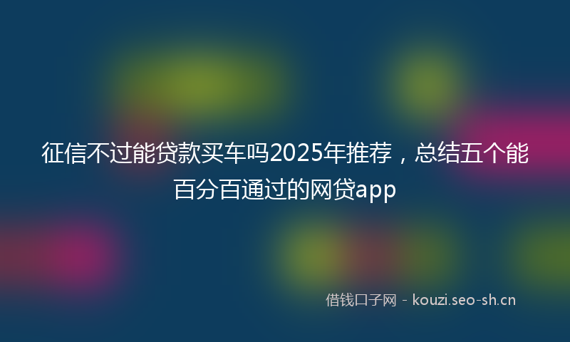 征信不过能贷款买车吗2025年推荐，总结五个能百分百通过的网贷app