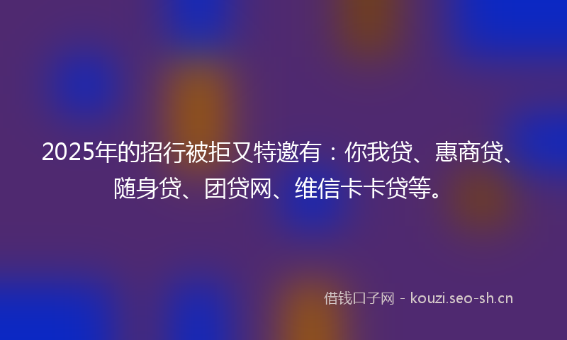 2025年的招行被拒又特邀有：你我贷、惠商贷、随身贷、团贷网、维信卡卡贷等。