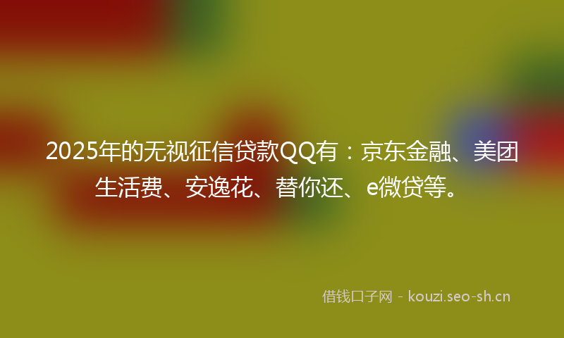 2025年的无视征信贷款QQ有：京东金融、美团生活费、安逸花、替你还、e微贷等。