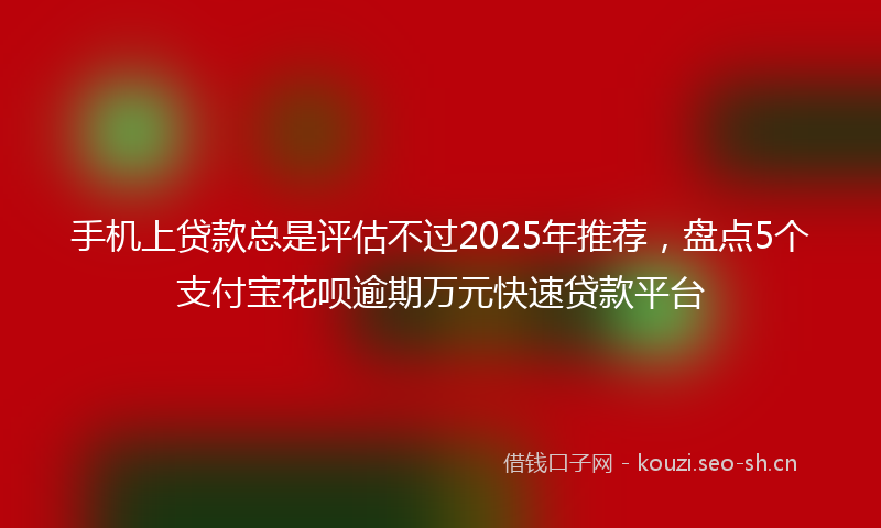手机上贷款总是评估不过2025年推荐，盘点5个支付宝花呗逾期万元快速贷款平台