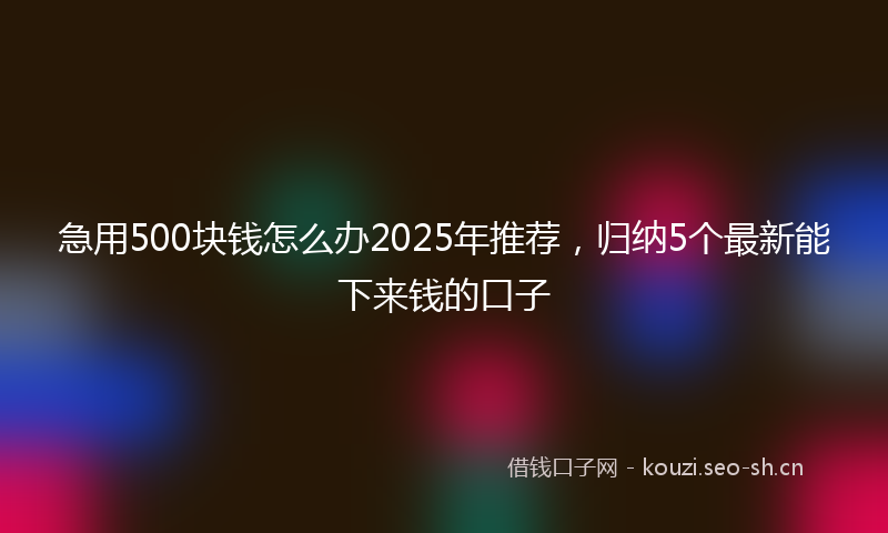 急用500块钱怎么办2025年推荐，归纳5个最新能下来钱的口子