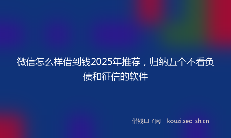 微信怎么样借到钱2025年推荐，归纳五个不看负债和征信的软件