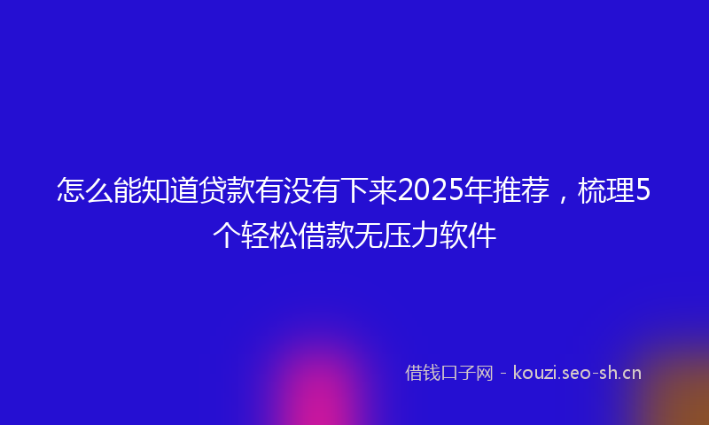 怎么能知道贷款有没有下来2025年推荐，梳理5个轻松借款无压力软件