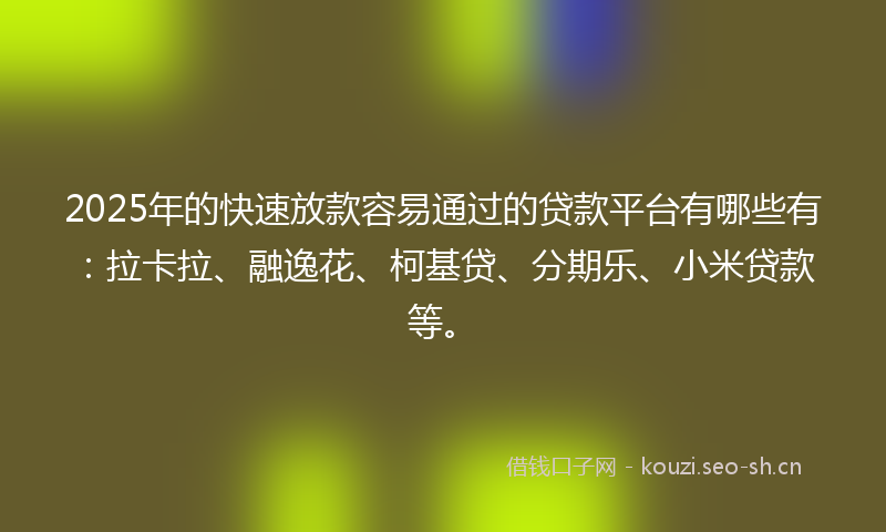 2025年的快速放款容易通过的贷款平台有哪些有：拉卡拉、融逸花、柯基贷、分期乐、小米贷款等。