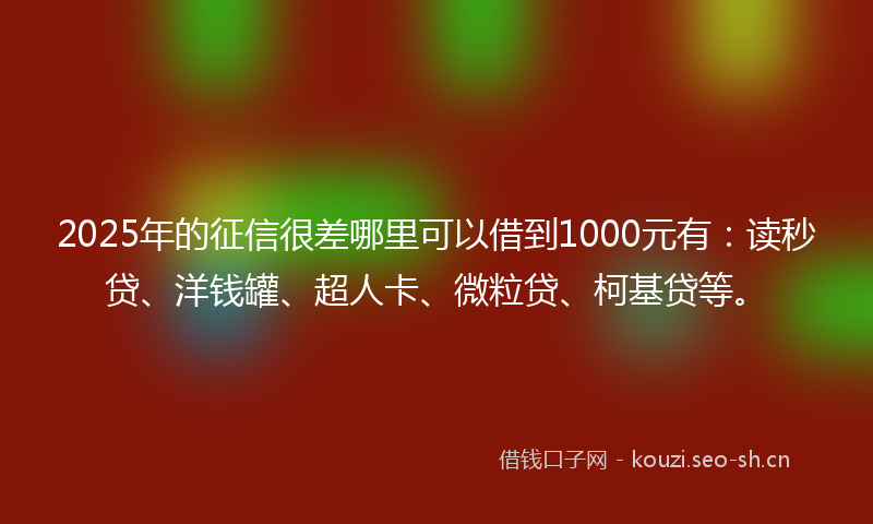 2025年的征信很差哪里可以借到1000元有:读秒贷、洋钱罐、超人卡、微粒贷、柯基贷等。