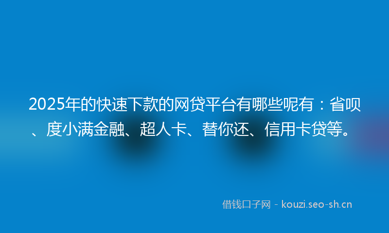 2025年的快速下款的网贷平台有哪些呢有：省呗、度小满金融、超人卡、替你还、信用卡贷等。