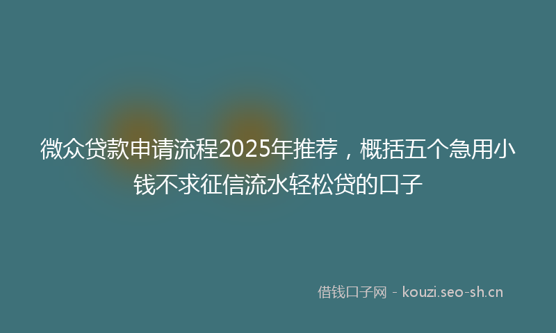 微众贷款申请流程2025年推荐，概括五个急用小钱不求征信流水轻松贷的口子