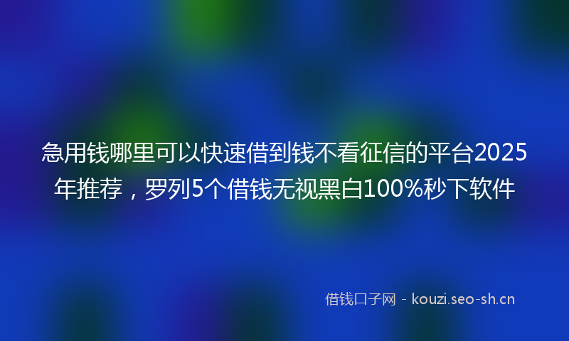 急用钱哪里可以快速借到钱不看征信的平台2025年推荐,罗列5个借钱无视黑白100%秒下软件