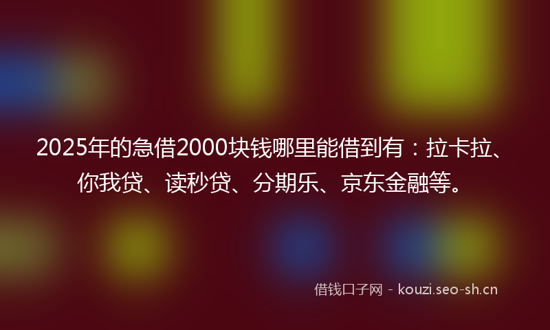 2025年的急借2000块钱哪里能借到有：拉卡拉、你我贷、读秒贷、分期乐、京东金融等。