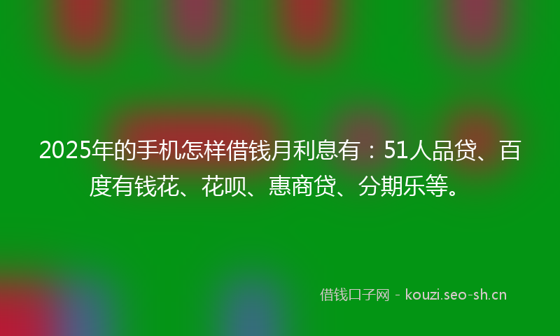 2025年的手机怎样借钱月利息有：51人品贷、百度有钱花、花呗、惠商贷、分期乐等。
