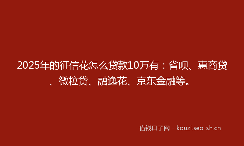 2025年的征信花怎么贷款10万有：省呗、惠商贷、微粒贷、融逸花、京东金融等。