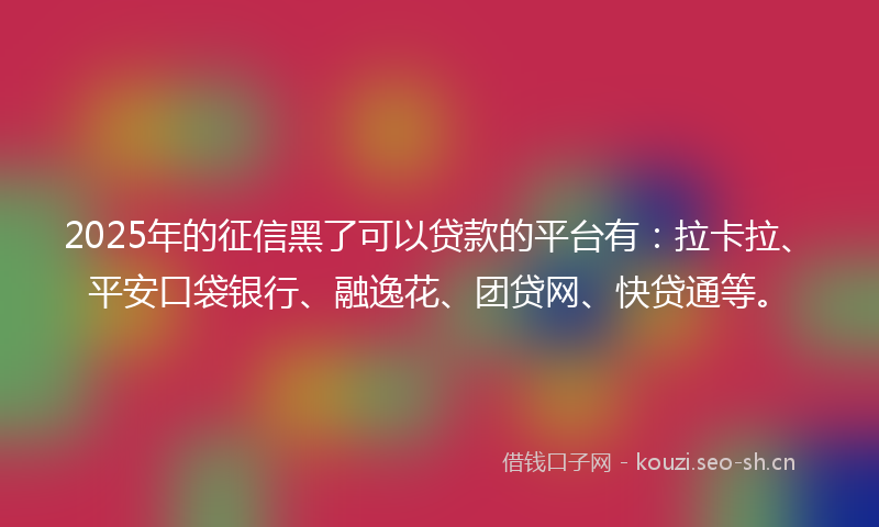 2025年的征信黑了可以贷款的平台有：拉卡拉、平安口袋银行、融逸花、团贷网、快贷通等。