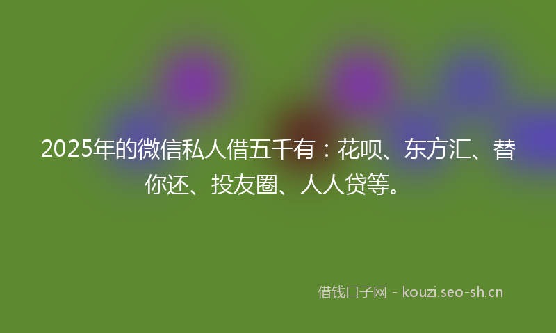 2025年的微信私人借五千有：花呗、东方汇、替你还、投友圈、人人贷等。