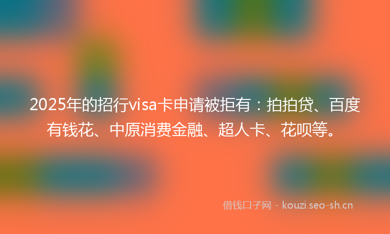 2025年的招行visa卡申请被拒有：拍拍贷、百度有钱花、中原消费金融、超人卡、花呗等。