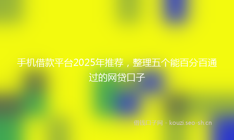 手机借款平台2025年推荐,整理五个能百分百通过的网贷口子