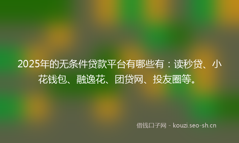 2025年的无条件贷款平台有哪些有:读秒贷、小花钱包、融逸花、团贷网、投友圈等。