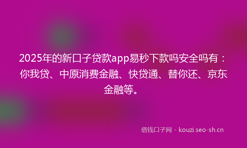 2025年的新口子贷款app易秒下款吗安全吗有：你我贷、中原消费金融、快贷通、替你还、京东金融等。