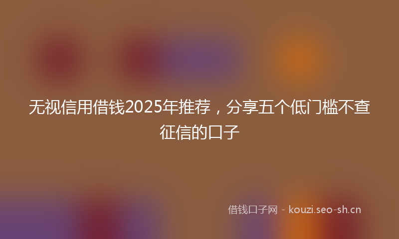 无视信用借钱2025年推荐，分享五个低门槛不查征信的口子