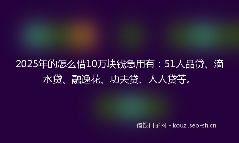 2025年的怎么借10万块钱急用有:51人品贷、滴水贷、融逸花、功夫贷、人人贷等。