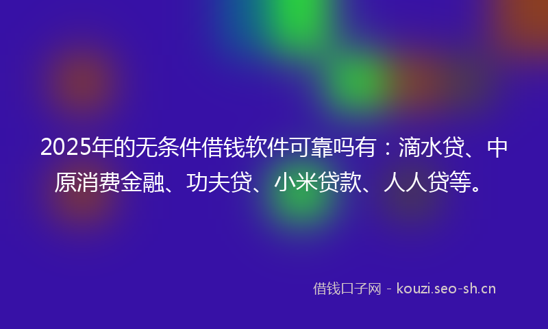 2025年的无条件借钱软件可靠吗有：滴水贷、中原消费金融、功夫贷、小米贷款、人人贷等。