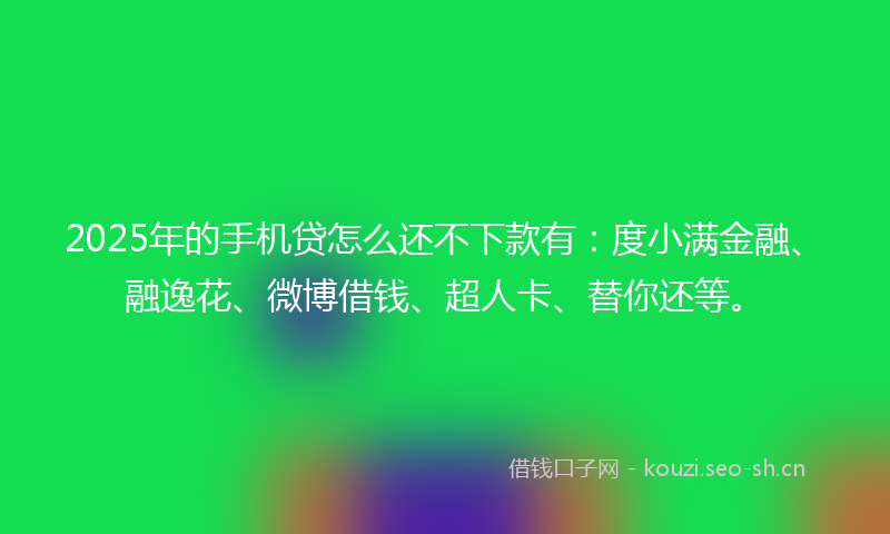 2025年的手机贷怎么还不下款有：度小满金融、融逸花、微博借钱、超人卡、替你还等。