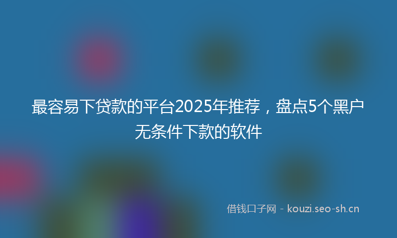 最容易下贷款的平台2025年推荐，盘点5个黑户无条件下款的软件