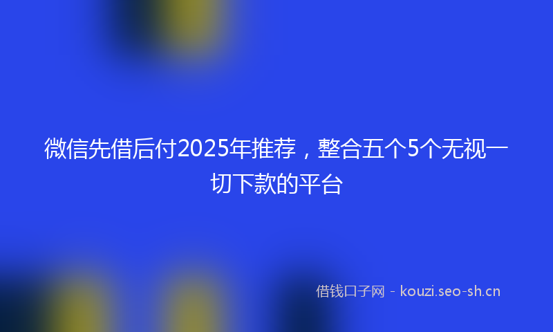 微信先借后付2025年推荐，整合五个5个无视一切下款的平台