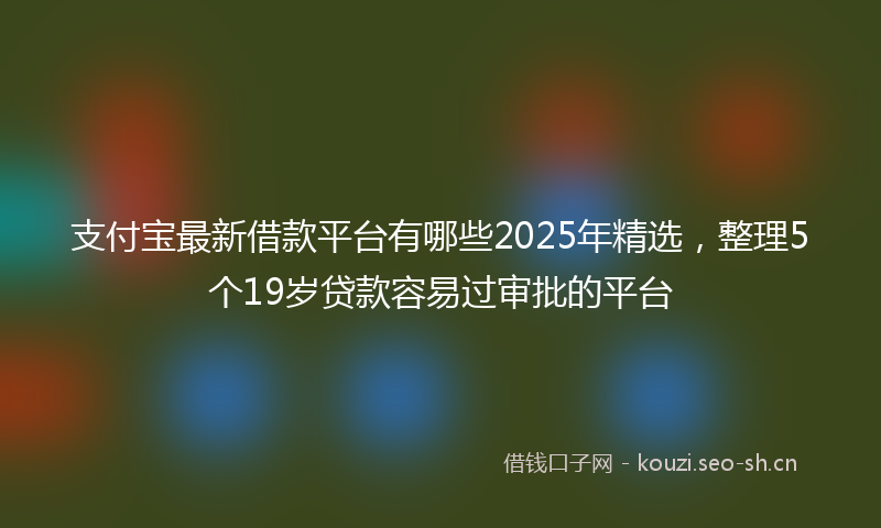 支付宝最新借款平台有哪些2025年精选，整理5个19岁贷款容易过审批的平台