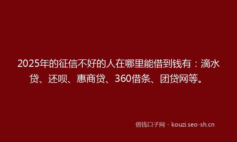 2025年的征信不好的人在哪里能借到钱有：滴水贷、还呗、惠商贷、360借条、团贷网等。