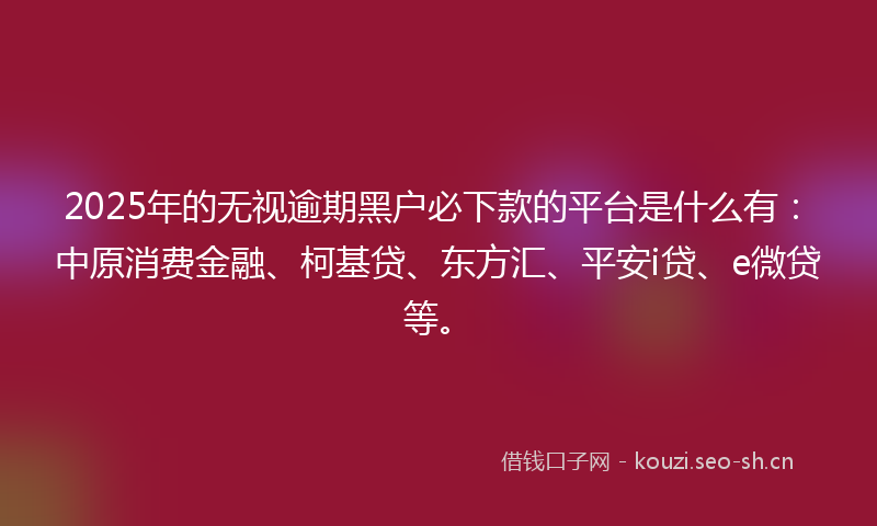 2025年的无视逾期黑户必下款的平台是什么有:中原消费金融、柯基贷、东方汇、平安i贷、e微贷等。