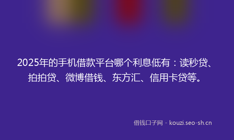 2025年的手机借款平台哪个利息低有：读秒贷、拍拍贷、微博借钱、东方汇、信用卡贷等。