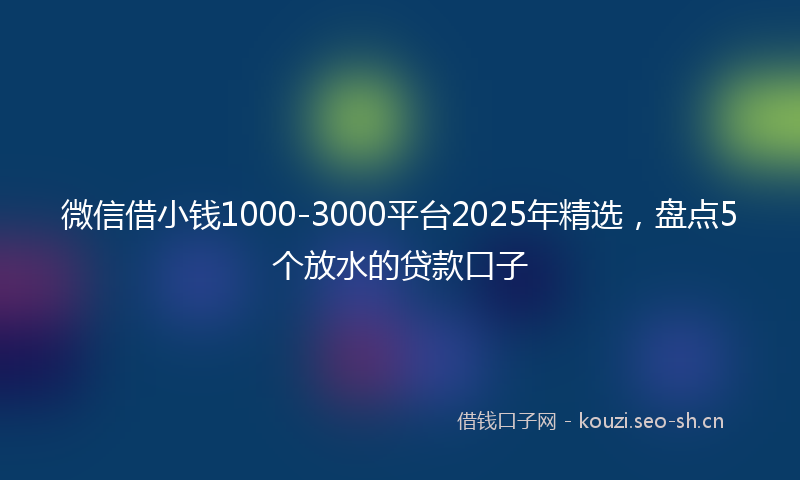 微信借小钱1000-3000平台2025年精选,盘点5个放水的贷款口子
