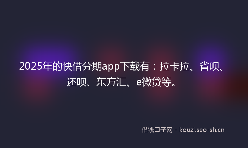2025年的快借分期app下载有：拉卡拉、省呗、还呗、东方汇、e微贷等。