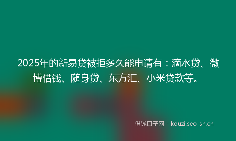 2025年的新易贷被拒多久能申请有:滴水贷、微博借钱、随身贷、东方汇、小米贷款等。