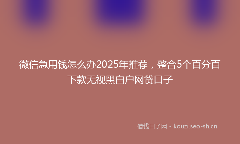 微信急用钱怎么办2025年推荐，整合5个百分百下款无视黑白户网贷口子